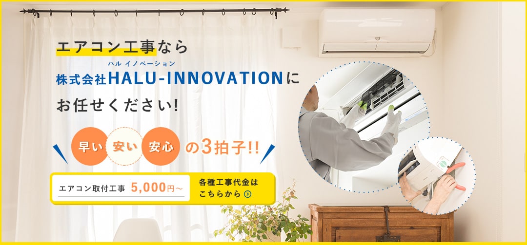エアコン工事なら株式会社HALU-INNOVATION（ハルイノベーション）にお任せください！ 早い・安い・安心の3拍子！！ エアコン取付工事 5,000円～ 各種工事代金はこちらから